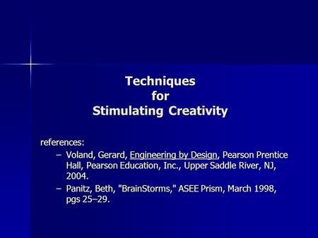 Techniques for Stimulating Creativity references: –Voland, Gerard, Engineering by Design, Pearson Prentice Hall, Pearson Education, Inc., Upper Saddle.