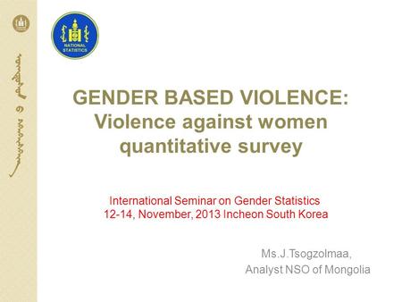 GENDER BASED VIOLENCE: Violence against women quantitative survey Ms.J.Tsogzolmaa, Analyst NSO of Mongolia International Seminar on Gender Statistics 12-14,