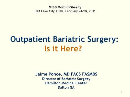 1 Jaime Ponce, MD FACS FASMBS Director of Bariatric Surgery Hamilton Medical Center Dalton GA Outpatient Bariatric Surgery: Is it Here? MISS Morbid Obesity.