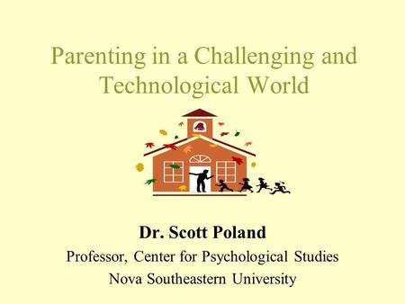 Parenting in a Challenging and Technological World Dr. Scott Poland Professor, Center for Psychological Studies Nova Southeastern University.