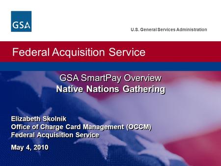 Federal Acquisition Service U.S. General Services Administration GSA SmartPay Overview Native Nations Gathering Elizabeth Skolnik Office of Charge Card.