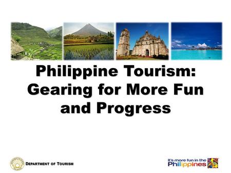 D EPARTMENT OF T OURISM Philippine Tourism: Gearing for More Fun and Progress.