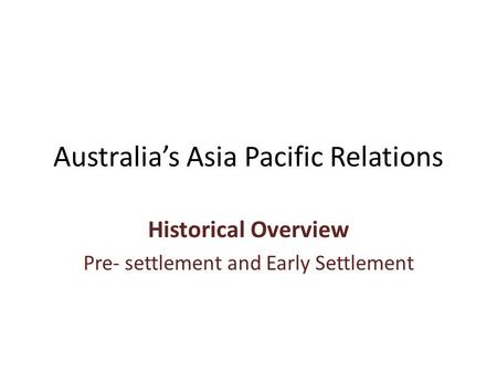 Australia’s Asia Pacific Relations Historical Overview Pre- settlement and Early Settlement.