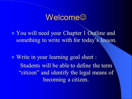 Welcome Welcome You will need your Chapter 1 Outline and something to write with for today’s lesson. Write in your learning goal sheet : Students will.