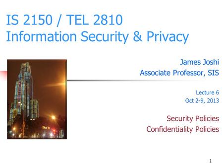 1 IS 2150 / TEL 2810 Information Security & Privacy James Joshi Associate Professor, SIS Lecture 6 Oct 2-9, 2013 Security Policies Confidentiality Policies.