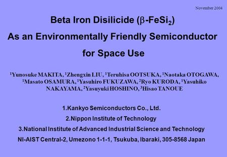 November 2004 Beta Iron Disilicide (  -FeSi 2 ) As an Environmentally Friendly Semiconductor for Space Use 1.Kankyo Semiconductors Co., Ltd. 2.Nippon.