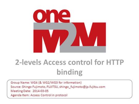 2-levels Access control for HTTP binding Group Name: WG4 (& WG2/WG3 for information) Source: Shingo Fujimoto, FUJITSU, Meeting.