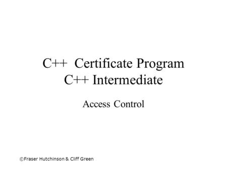 ©Fraser Hutchinson & Cliff Green C++ Certificate Program C++ Intermediate Access Control.