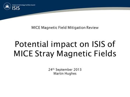 MICE Magnetic Field Mitigation Review Potential impact on ISIS of MICE Stray Magnetic Fields 24 th September 2013 Martin Hughes.