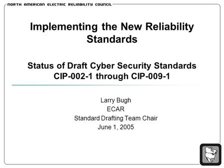 Implementing the New Reliability Standards Status of Draft Cyber Security Standards CIP-002-1 through CIP-009-1 Larry Bugh ECAR Standard Drafting Team.