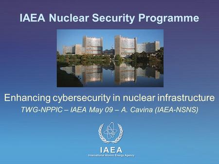 IAEA International Atomic Energy Agency IAEA Nuclear Security Programme Enhancing cybersecurity in nuclear infrastructure TWG-NPPIC – IAEA May 09 – A.