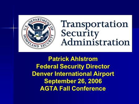 Patrick Ahlstrom Federal Security Director Denver International Airport September 26, 2006 AGTA Fall Conference.