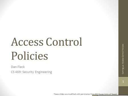 Access Control Policies Dan Fleck CS 469: Security Engineering These slides are modified with permission from Bill Young (Univ of Texas) 11 Coming up: