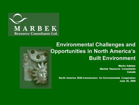 Environmental Challenges and Opportunities in North America’s Built Environment Martin Adelaar Marbek Resource Consultants Canada North America 2030-Commission.
