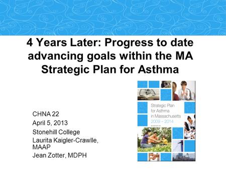 4 Years Later: Progress to date advancing goals within the MA Strategic Plan for Asthma CHNA 22 April 5, 2013 Stonehill College Laurita Kaigler-Crawlle,