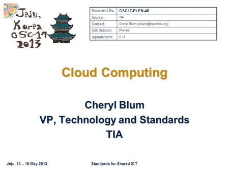 Jeju, 13 – 16 May 2013Standards for Shared ICT Cloud Computing Cheryl Blum VP, Technology and Standards TIA Document No: GSC17-PLEN-45 Source: TIA Contact: