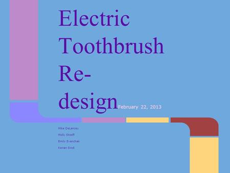 Electric Toothbrush Re- design February 22, 2013 Mike DeLancey Molly Streiff Emily Evanchak Kenan Sindi.