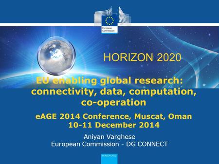 1 HORIZON 2020 EU enabling global research: connectivity, data, computation, co-operation eAGE 2014 Conference, Muscat, Oman 10-11 December 2014 Aniyan.