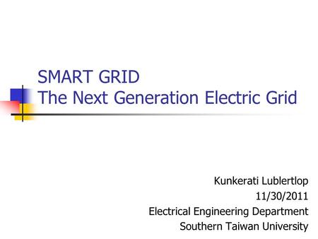 SMART GRID The Next Generation Electric Grid Kunkerati Lublertlop 11/30/2011 Electrical Engineering Department Southern Taiwan University.