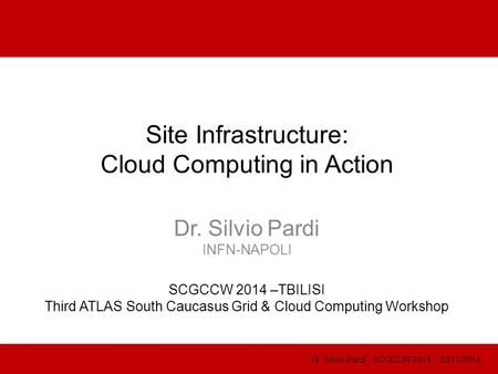Site Infrastructure: Cloud Computing in Action Dr. Silvio Pardi INFN-NAPOLI SCGCCW 2014 –TBILISI Third ATLAS South Caucasus Grid & Cloud Computing Workshop.