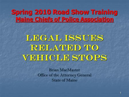 1 Spring 2010 Road Show Training Maine Chiefs of Police Association LEGAL ISSUES RELATED TO VEHICLE STOPS Brian MacMaster Office of the Attorney General.