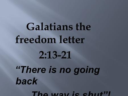 Galatians the freedom letter 2:13-21 “There is no going back The way is shut”!