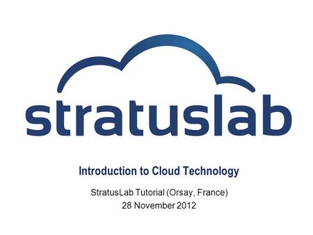 Introduction to Cloud Technology StratusLab Tutorial (Orsay, France) 28 November 2012.