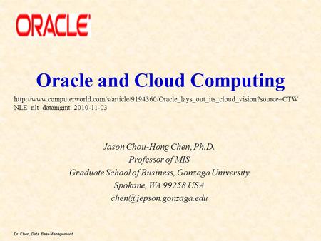Dr. Chen, Data Base Management Oracle and Cloud Computing Jason Chou-Hong Chen, Ph.D. Professor of MIS Graduate School of Business, Gonzaga University.