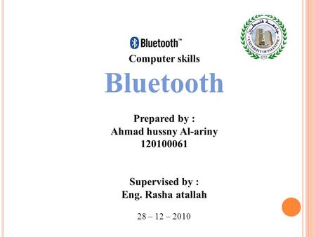 Computer skills Bluetooth Prepared by : Ahmad hussny Al-ariny 120100061 Supervised by : Eng. Rasha atallah 28 – 12 – 2010.