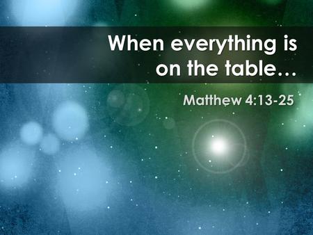 When everything is on the table… Matthew 4:13-25.