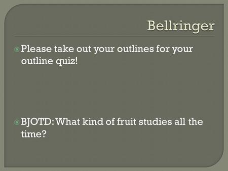  Please take out your outlines for your outline quiz!  BJOTD: What kind of fruit studies all the time?
