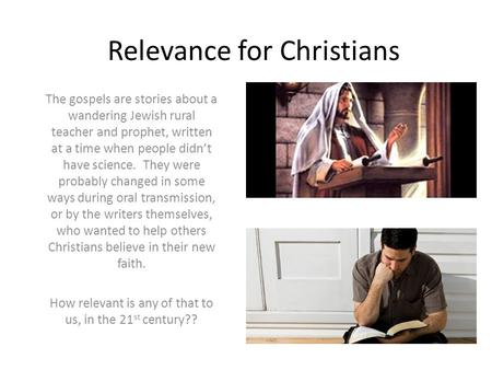 Relevance for Christians The gospels are stories about a wandering Jewish rural teacher and prophet, written at a time when people didn’t have science.