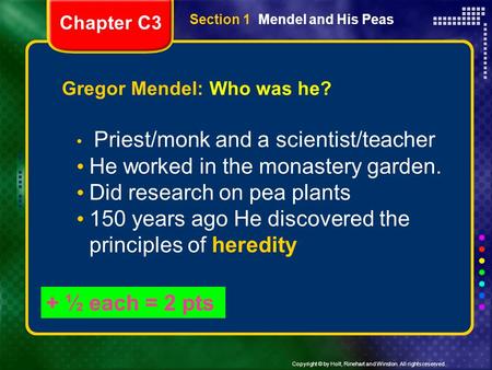 Copyright © by Holt, Rinehart and Winston. All rights reserved. Section 1 Mendel and His Peas Gregor Mendel: Who was he? Priest/monk and a scientist/teacher.