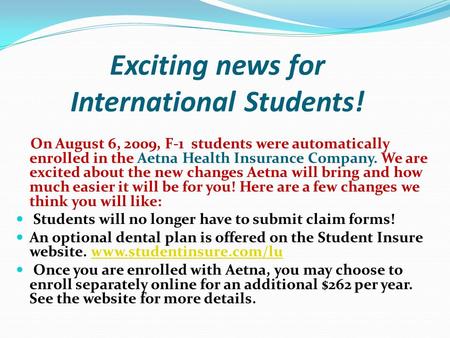 Exciting news for International Students! On August 6, 2009, F-1 students were automatically enrolled in the Aetna Health Insurance Company. We are excited.
