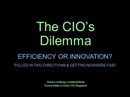 The CIO’s Dilemma Abbie Lundberg, Lundberg Media Former Editor in Chief, CIO Magazine EFFICIENCY OR INNOVATION? PULLED IN TWO DIRECTIONS & GETTING NOWHERE.