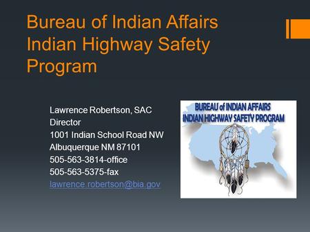 Bureau of Indian Affairs Indian Highway Safety Program Lawrence Robertson, SAC Director 1001 Indian School Road NW Albuquerque NM 87101 505-563-3814-office.