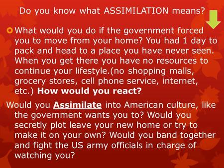 Do you know what ASSIMILATION means?  What would you do if the government forced you to move from your home? You had 1 day to pack and head to a place.