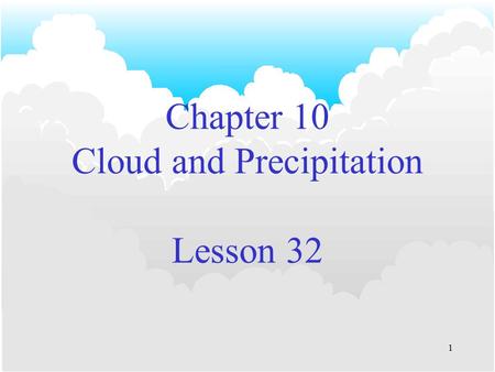 1 Chapter 10 Cloud and Precipitation Lesson 32. 2 Cloud Droplet Formation Coalescence Theory –Droplets grow by merging with one another. –Occurs in ‘warm.