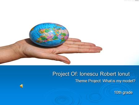 Project Of: Ionescu Robert Ionut Theme Project: What is my model? 10th grade Project Of: Ionescu Robert Ionut Theme Project: What is my model? 10th grade.