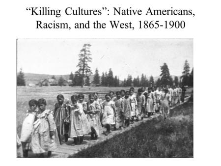 “Killing Cultures”: Native Americans, Racism, and the West, 1865-1900.