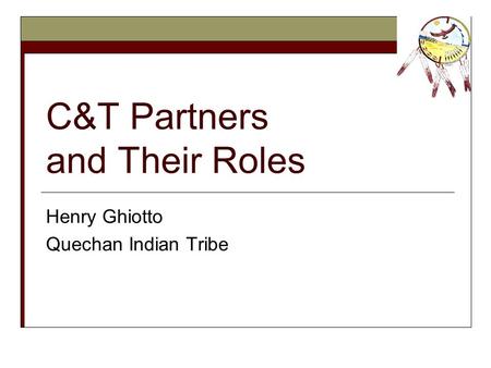 C&T Partners and Their Roles Henry Ghiotto Quechan Indian Tribe.