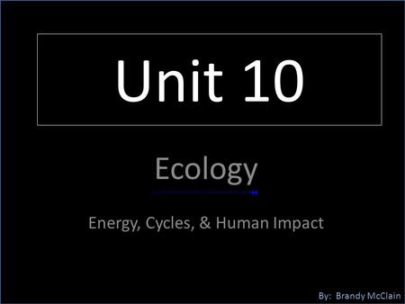 Unit 10 Ecology Energy, Cycles, & Human Impact By: Brandy McClain.