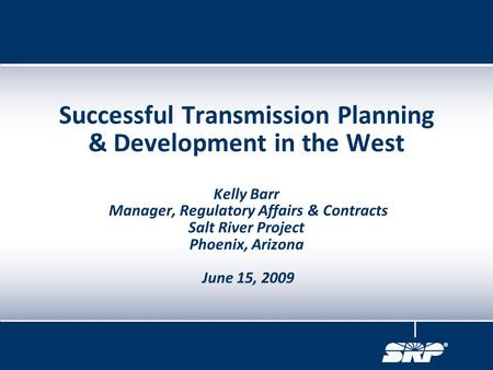 Successful Transmission Planning & Development in the West Kelly Barr Manager, Regulatory Affairs & Contracts Salt River Project Phoenix, Arizona June.