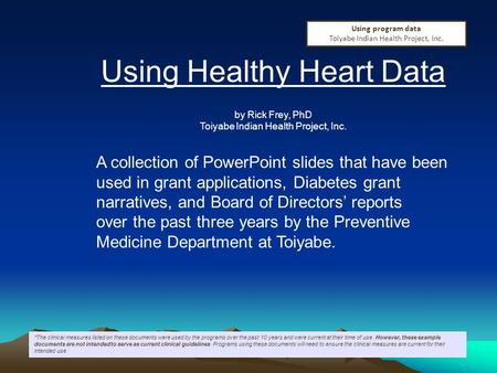 Using Healthy Heart Data by Rick Frey, PhD Toiyabe Indian Health Project, Inc. A collection of PowerPoint slides that have been used in grant applications,