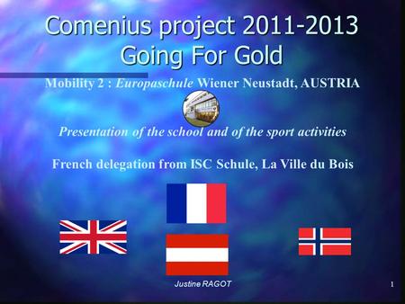 Comenius project 2011-2013 Going For Gold Justine RAGOT 1 Mobility 2 : Europaschule Wiener Neustadt, AUSTRIA Presentation of the school and of the sport.