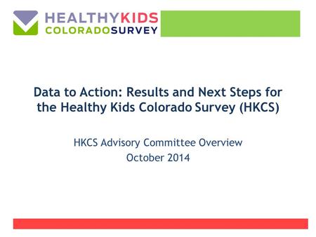 Data to Action: Results and Next Steps for the Healthy Kids Colorado Survey (HKCS) HKCS Advisory Committee Overview October 2014.