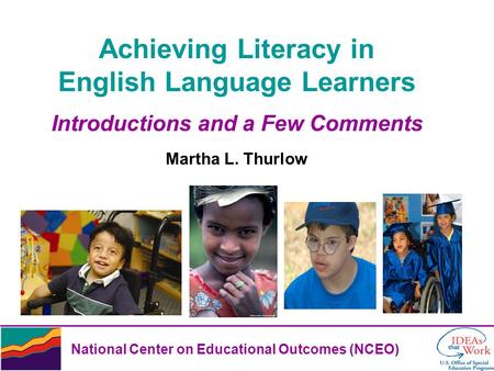 National Center on Educational Outcomes (NCEO) Achieving Literacy in English Language Learners Introductions and a Few Comments Martha L. Thurlow.