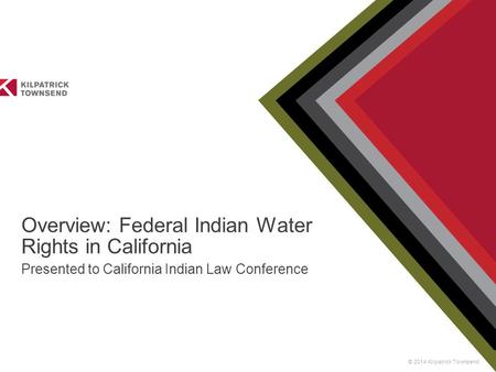 © 2014 Kilpatrick Townsend Overview: Federal Indian Water Rights in California Presented to California Indian Law Conference.