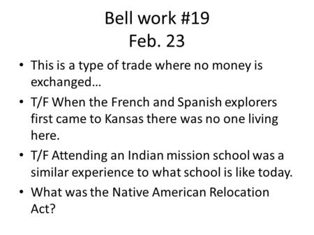 Bell work #19 Feb. 23 This is a type of trade where no money is exchanged… T/F When the French and Spanish explorers first came to Kansas there was no.