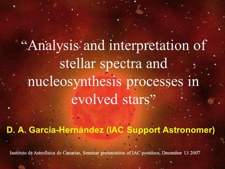 “ Analysis and interpretation of stellar spectra and nucleosynthesis processes in evolved stars ” D. A. García-Hernández (IAC Support Astronomer) Instituto.